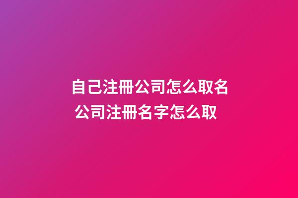 自己注冊公司怎么取名 公司注冊名字怎么取-第1張-公司起名-玄機派